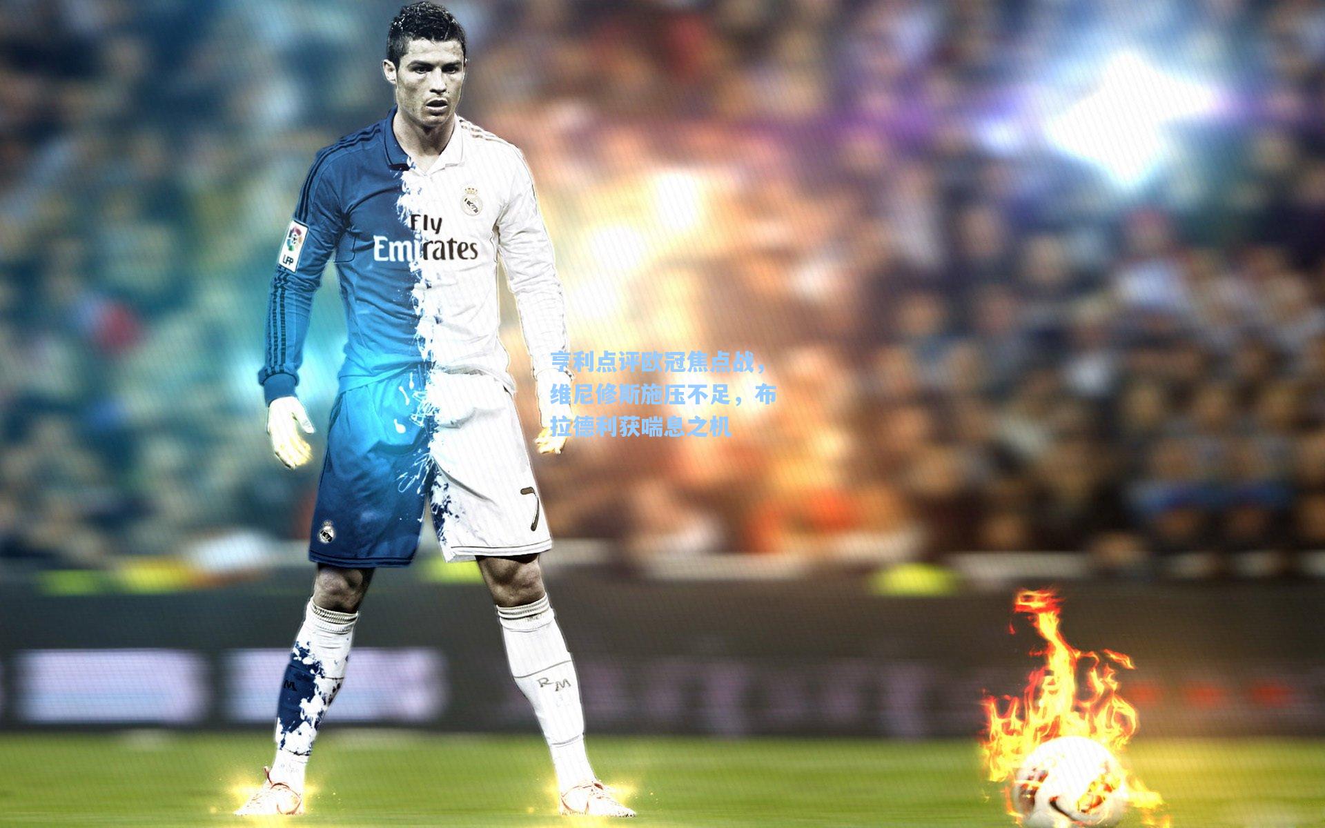 亨利点评欧冠焦点战，维尼修斯施压不足，布拉德利获喘息之机  第2张