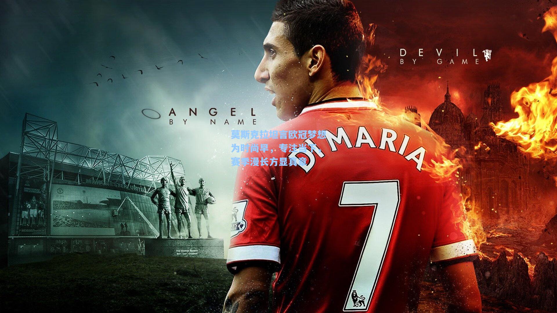 莫斯克拉坦言欧冠梦想为时尚早，专注当下，赛季漫长方显真章  第1张