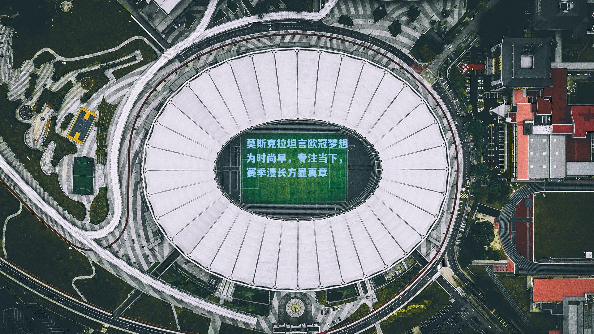 莫斯克拉坦言欧冠梦想为时尚早，专注当下，赛季漫长方显真章  第2张